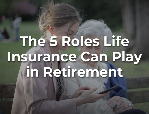 The 5 Roles Life Insurance Can Play in Retirement