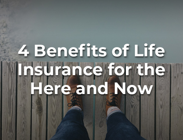 4 Benefits of Life Insurance for the Here and Now